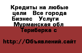 Кредиты на любые цели - Все города Бизнес » Услуги   . Мурманская обл.,Териберка с.